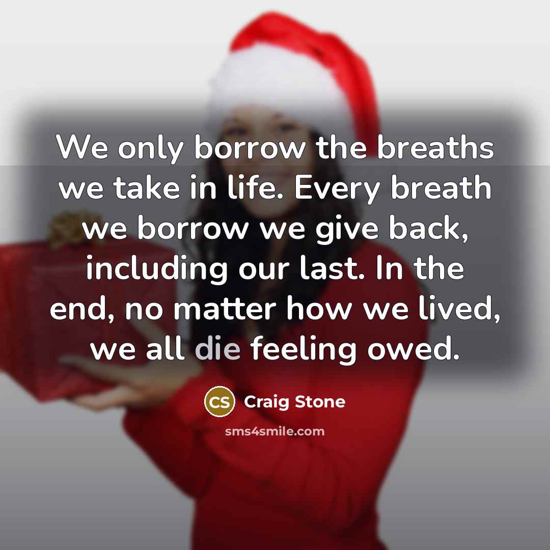 “We only borrow the breaths we take in life. Every breath we borrow we give back, including our last. In the end, no matter how we lived, we all die feeling owed.” quote by Craig Stone