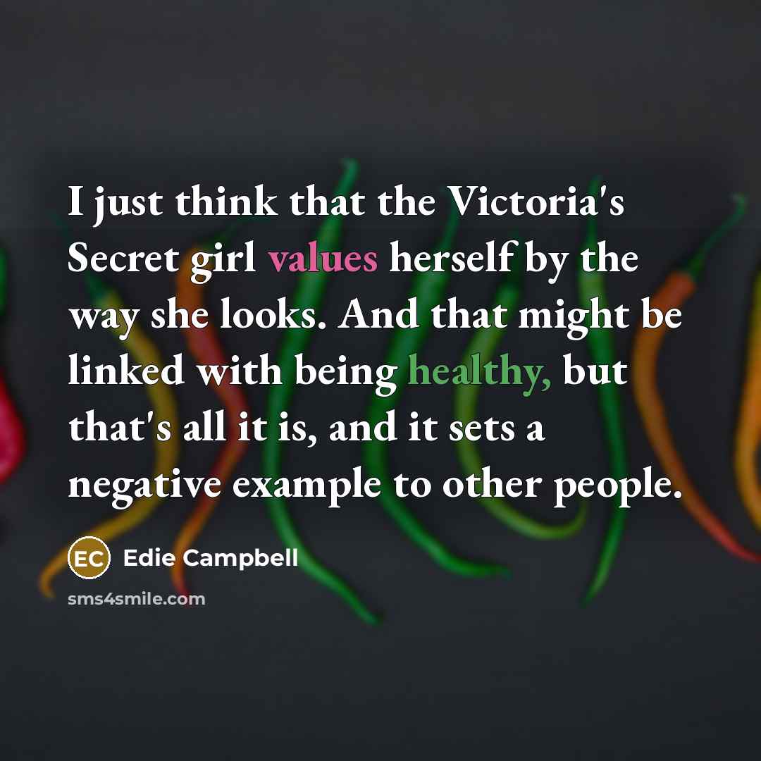 “I just think that the Victoria's Secret girl values herself by the way she looks. And that might be linked with being healthy, but that's all it is, and it sets a negative example to other people.” quote by Edie Campbell