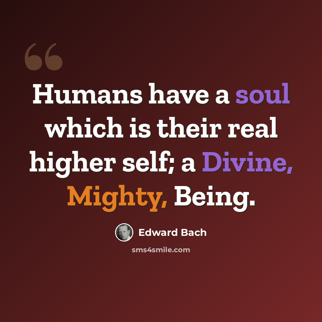 “Humans have a soul which is their real higher self; a Divine, Mighty, Being.” quote by Edward Bach