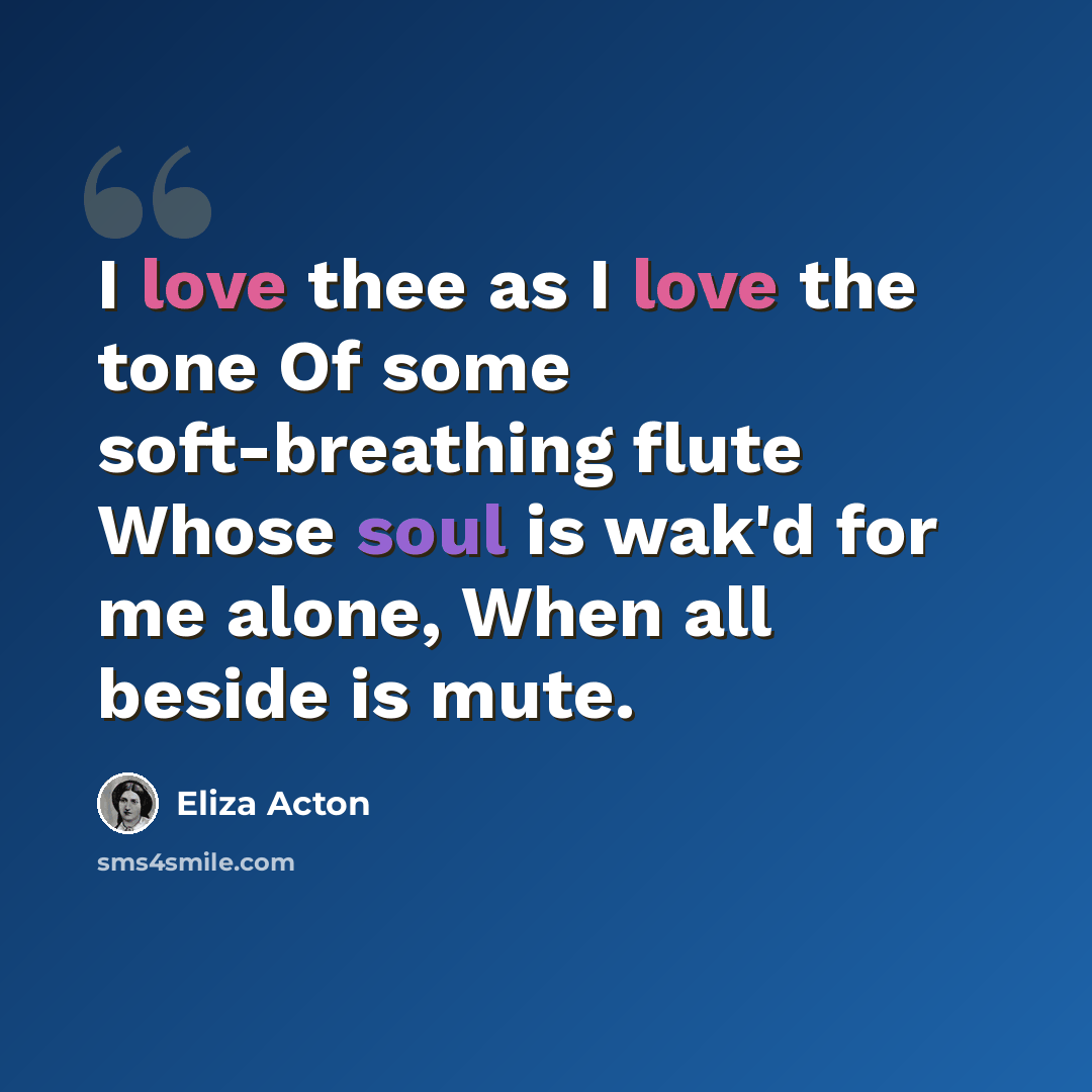 “I love thee as I love the tone Of some soft-breathing flute Whose soul is wak'd for me alone, When all beside is mute.” quote by Eliza Acton