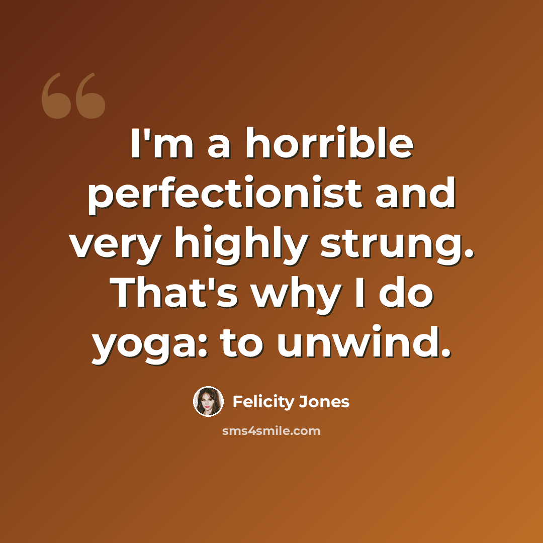 “I'm a horrible perfectionist and very highly strung. That's why I do yoga: to unwind.” quote by Felicity Jones