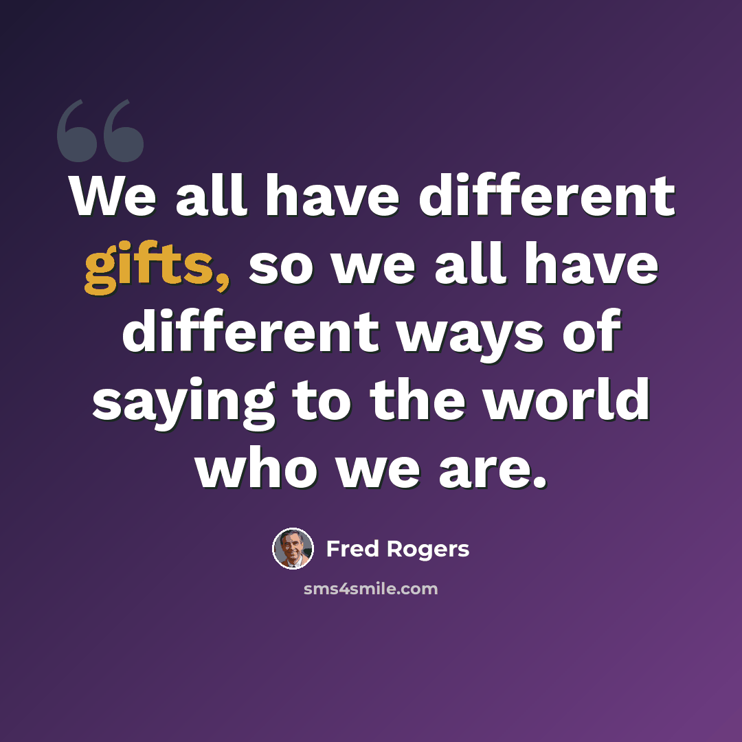 “We all have different gifts, so we all have different ways of saying to the world who we are.” quote by Fred Rogers