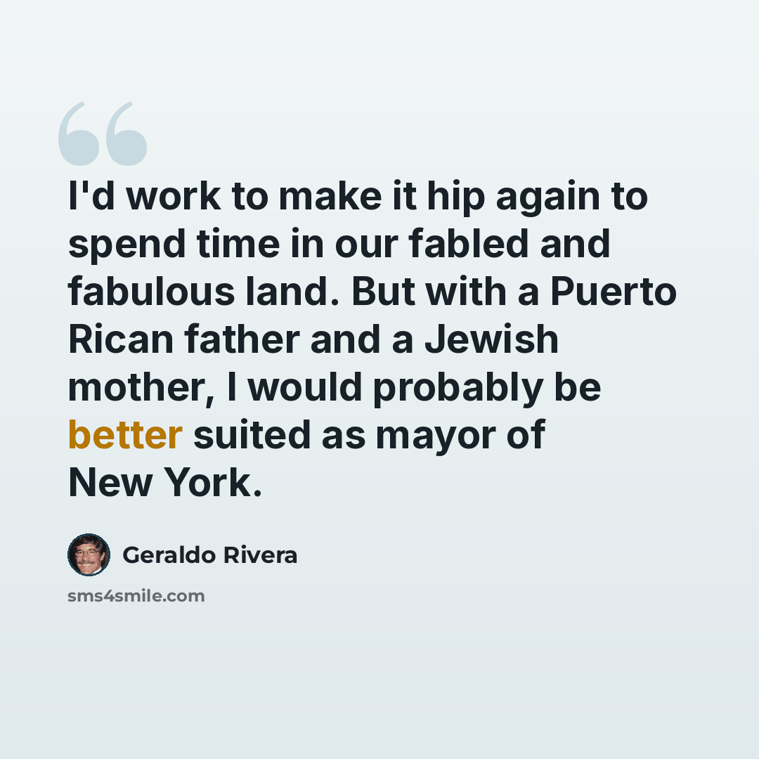 “I'd work to make it hip again to spend time in our fabled and fabulous land. But with a Puerto Rican father and a Jewish mother, I would probably be better suited as mayor of New York.” quote by Geraldo Rivera