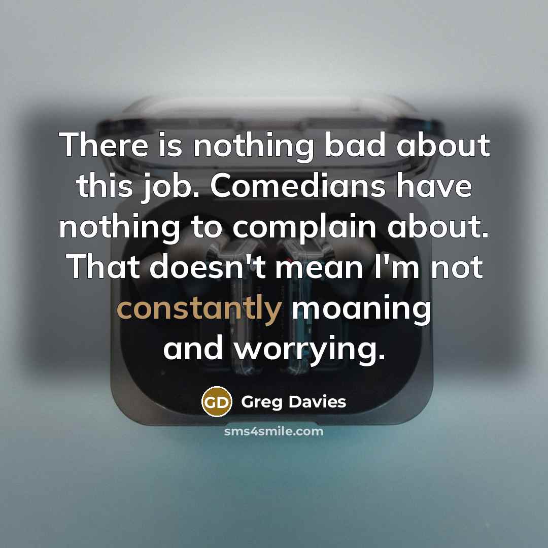 “There is nothing bad about this job. Comedians have nothing to complain about. That doesn't mean I'm not constantly moaning and worrying.” quote by Greg Davies