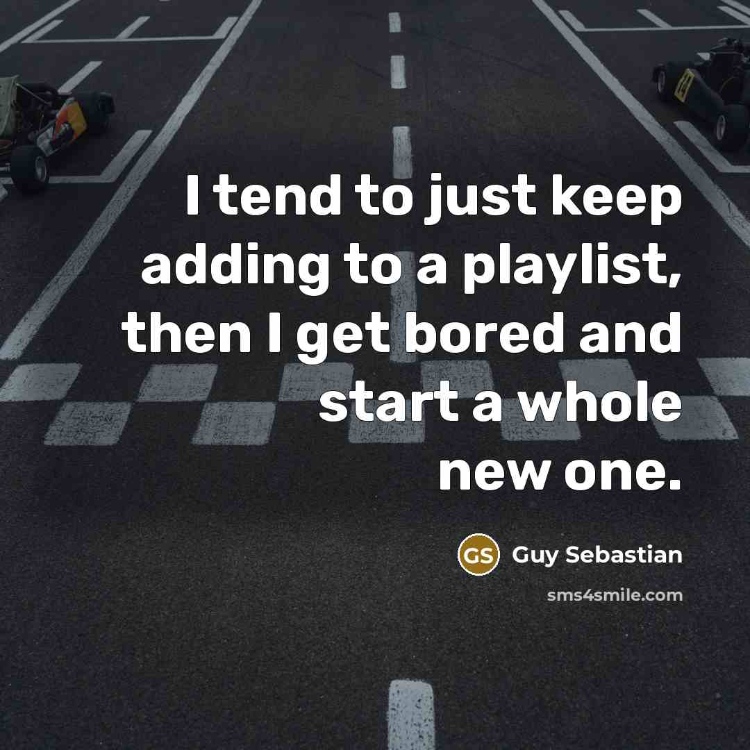 “I tend to just keep adding to a playlist, then I get bored and start a whole new one.” quote by Guy Sebastian