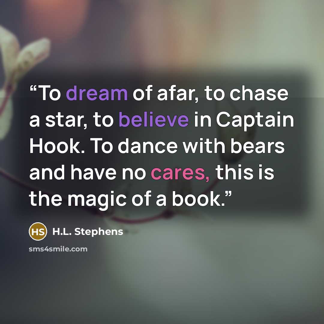 “To dream of afar, to chase a star, to believe in Captain Hook. To dance with bears and have no cares, this is the magic of a book.” quote by H.L. Stephens