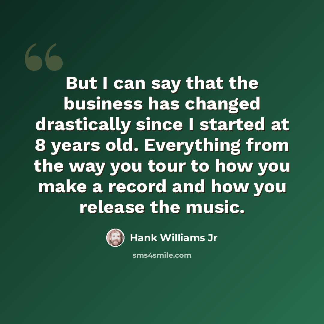 “But I can say that the business has changed drastically since I started at 8 years old. Everything from the way you tour to how you make a record and how you release the music.” quote by Hank Williams Jr