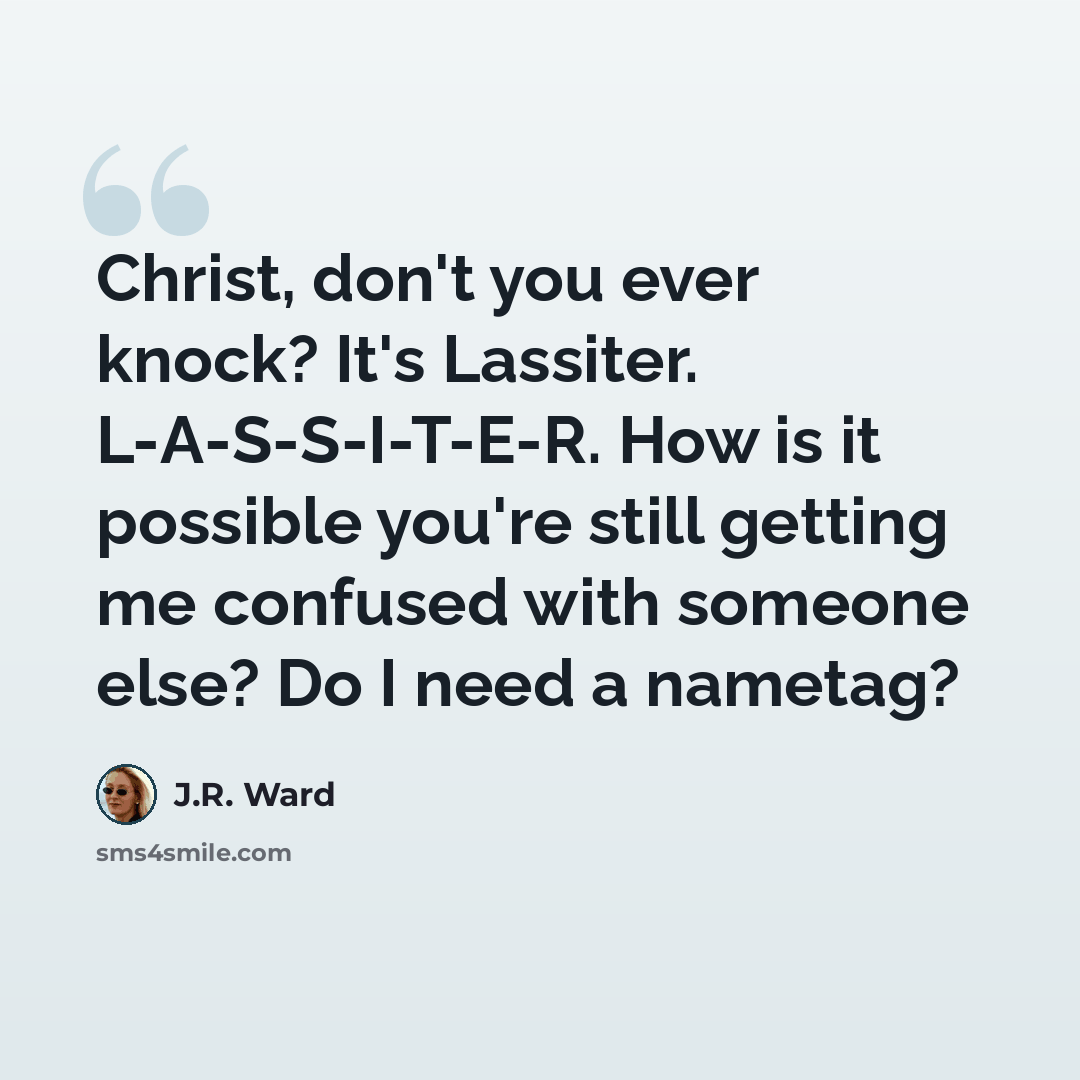 “Christ, don't you ever knock? It's Lassiter. L-A-S-S-I-T-E-R. How is it possible you're still getting me confused with someone else? Do I need a nametag?” quote by J.R. Ward