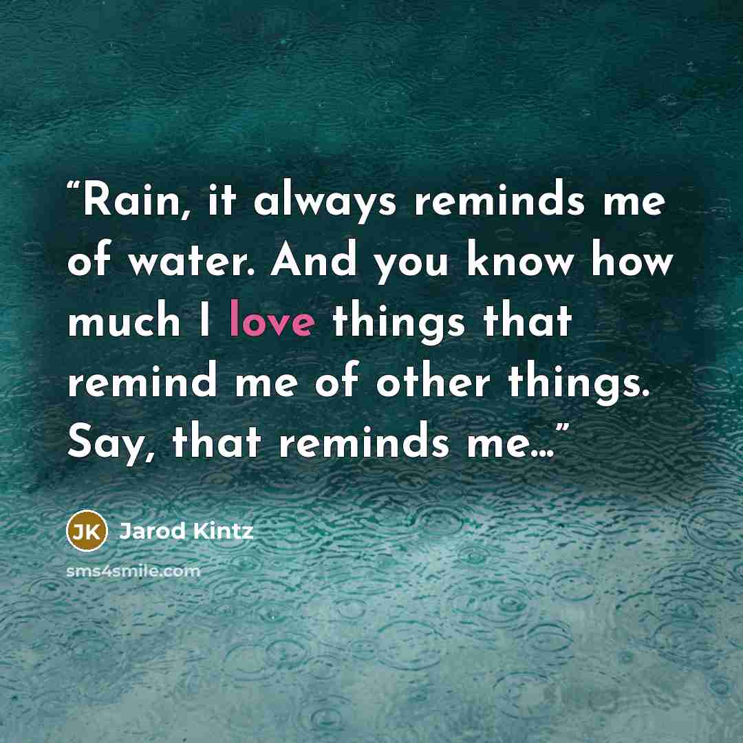 “Rain, it always reminds me of water. And you know how much I love things that remind me of other things. Say, that reminds me...” quote by Jarod Kintz