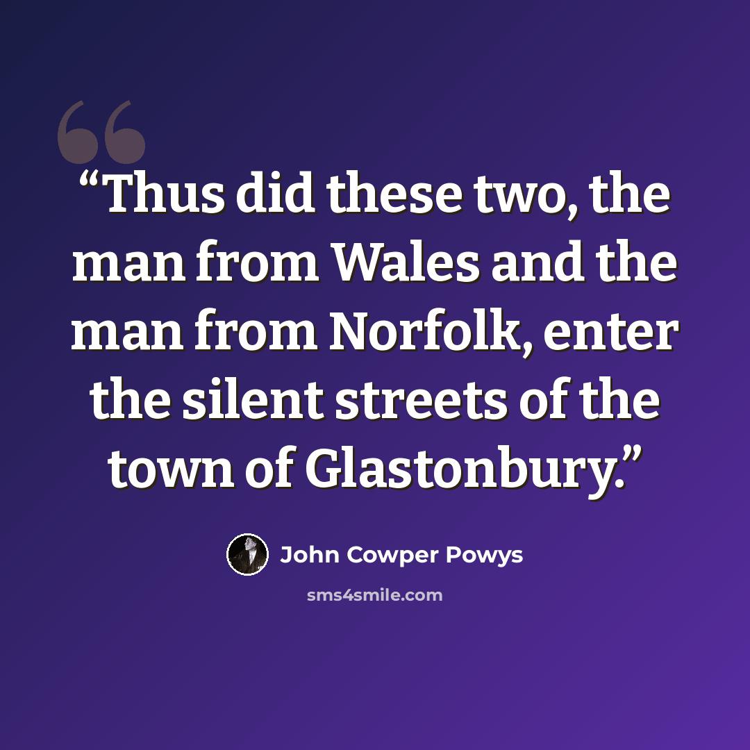 “Thus did these two, the man from Wales and the man from Norfolk, enter the silent streets of the town of Glastonbury.” quote by John Cowper Powys