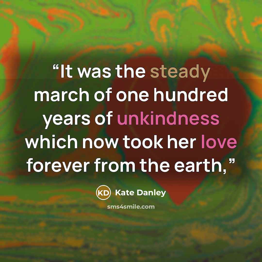 “It was the steady march of one hundred years of unkindness which now took her love forever from the earth,” quote by Kate Danley