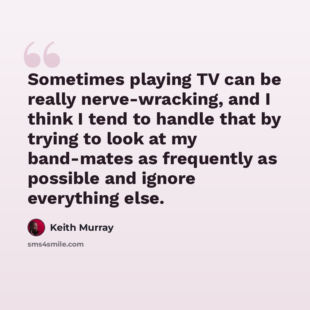 “Sometimes playing TV can be really nerve-wracking, and I think I tend to handle that by trying to look at my band-mates as frequently as possible and ignore everything else.” quote by Keith Murray