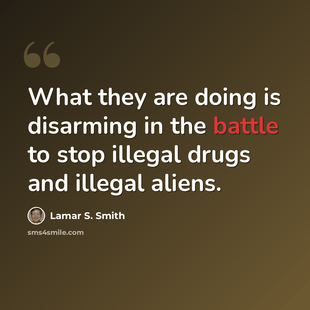 “What they are doing is disarming in the battle to stop illegal drugs and illegal aliens.” quote by Lamar S. Smith