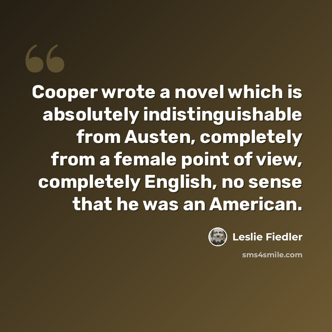“Cooper wrote a novel which is absolutely indistinguishable from Austen, completely from a female point of view, completely English, no sense that he was an American.” quote by Leslie Fiedler