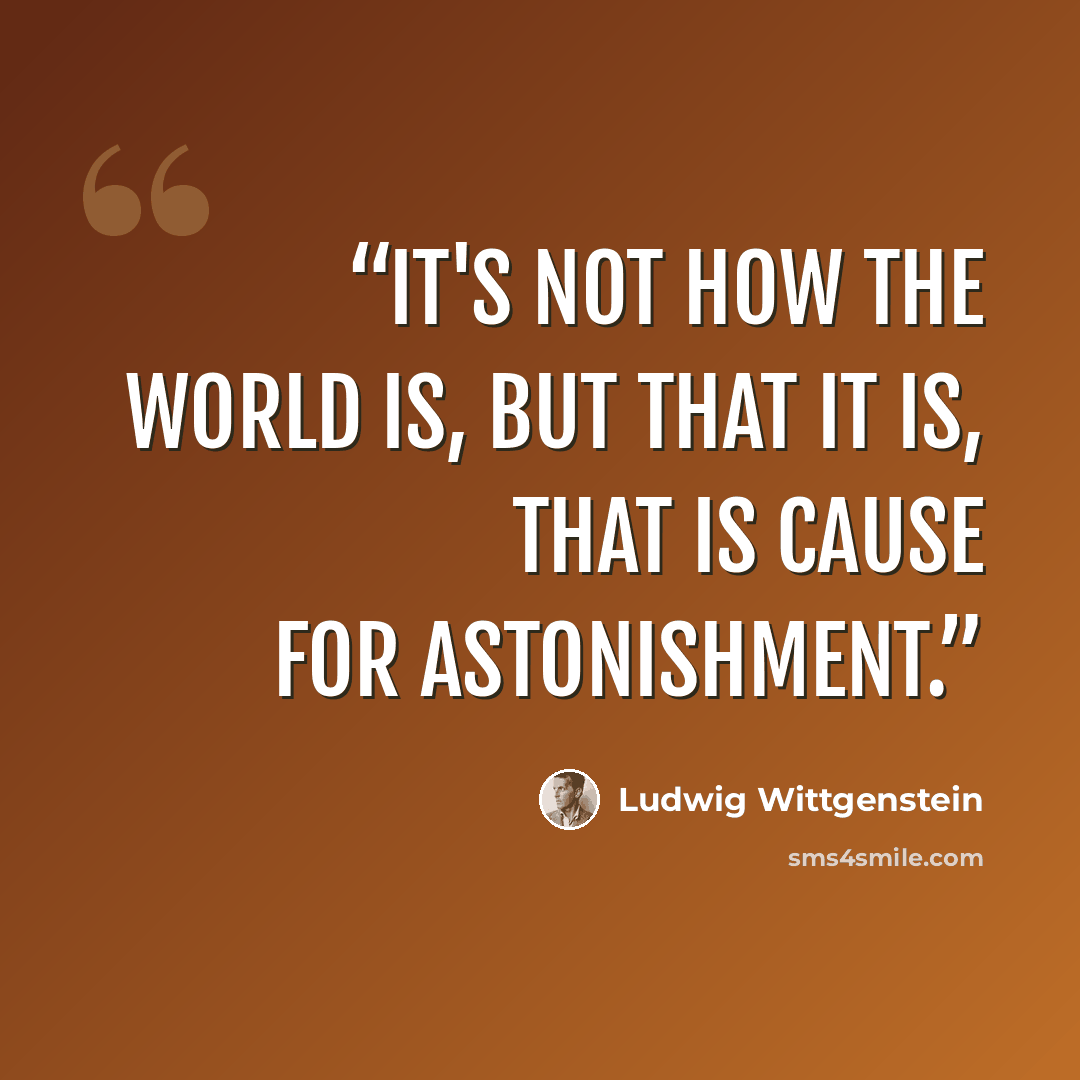 “It's not how the world is, but that it is, that is cause for astonishment.” quote by Ludwig Wittgenstein