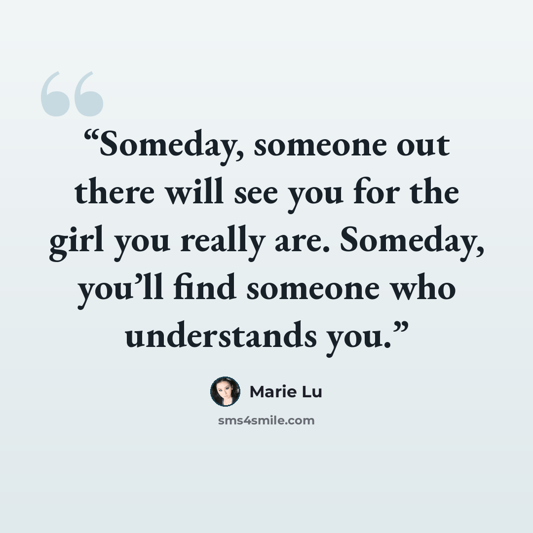 “Someday, someone out there will see you for the girl you really are. Someday, you’ll find someone who understands you.” quote by Marie Lu