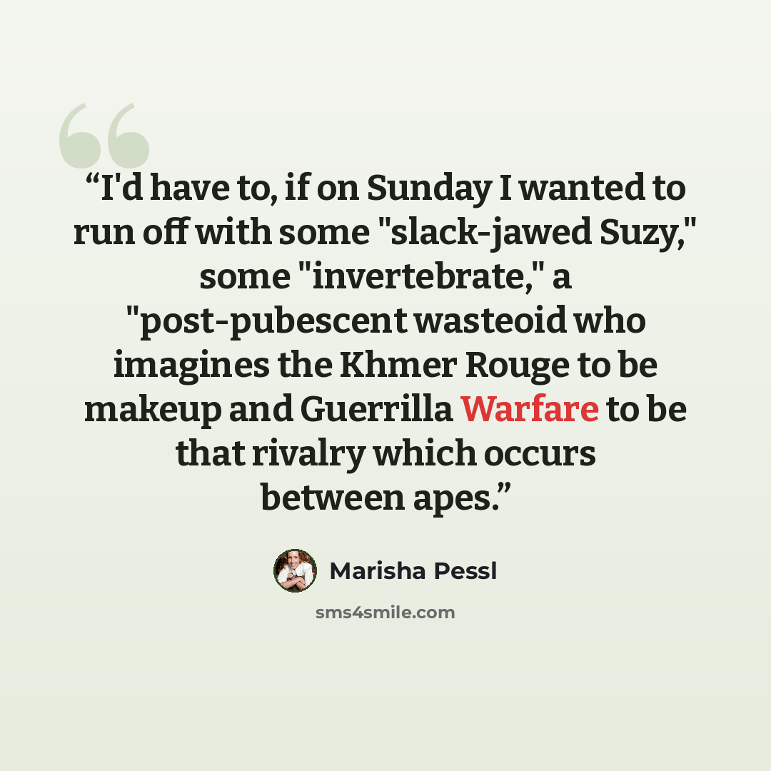 “I'd have to, if on Sunday I wanted to run off with some "slack-jawed Suzy," some "invertebrate," a "post-pubescent wasteoid who imagines the Khmer Rouge to be makeup and Guerrilla Warfare to be that rivalry which occurs between apes.” quote by Marisha Pessl