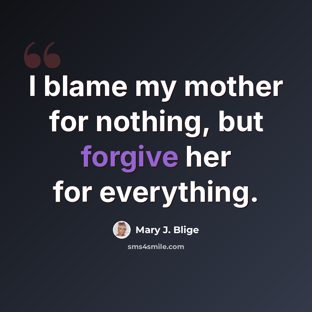 “I blame my mother for nothing, but forgive her for everything.” quote by Mary J. Blige