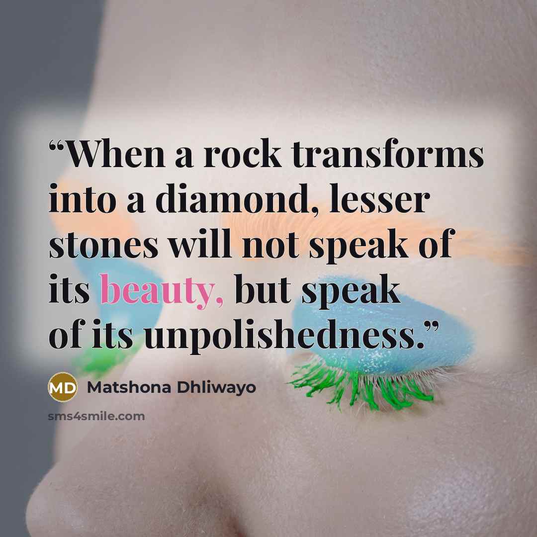 “When a rock transforms into a diamond, lesser stones will not speak of its beauty, but speak of its unpolishedness.” quote by Matshona Dhliwayo