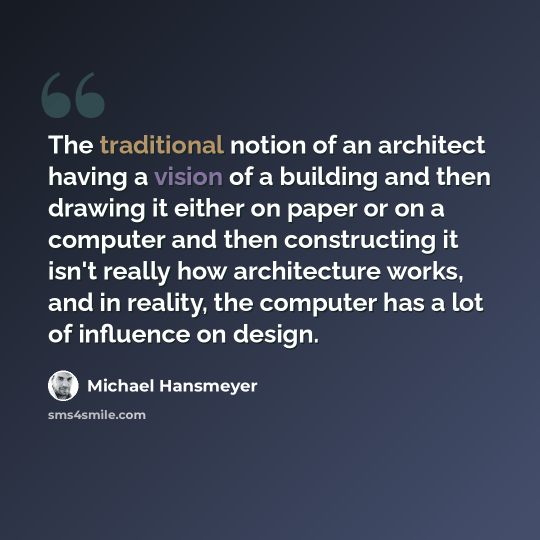 “The traditional notion of an architect having a vision of a building and then drawing it either on paper or on a computer and then constructing it isn't really how architecture works, and in reality, the computer has a lot of influence on design.” quote by Michael Hansmeyer