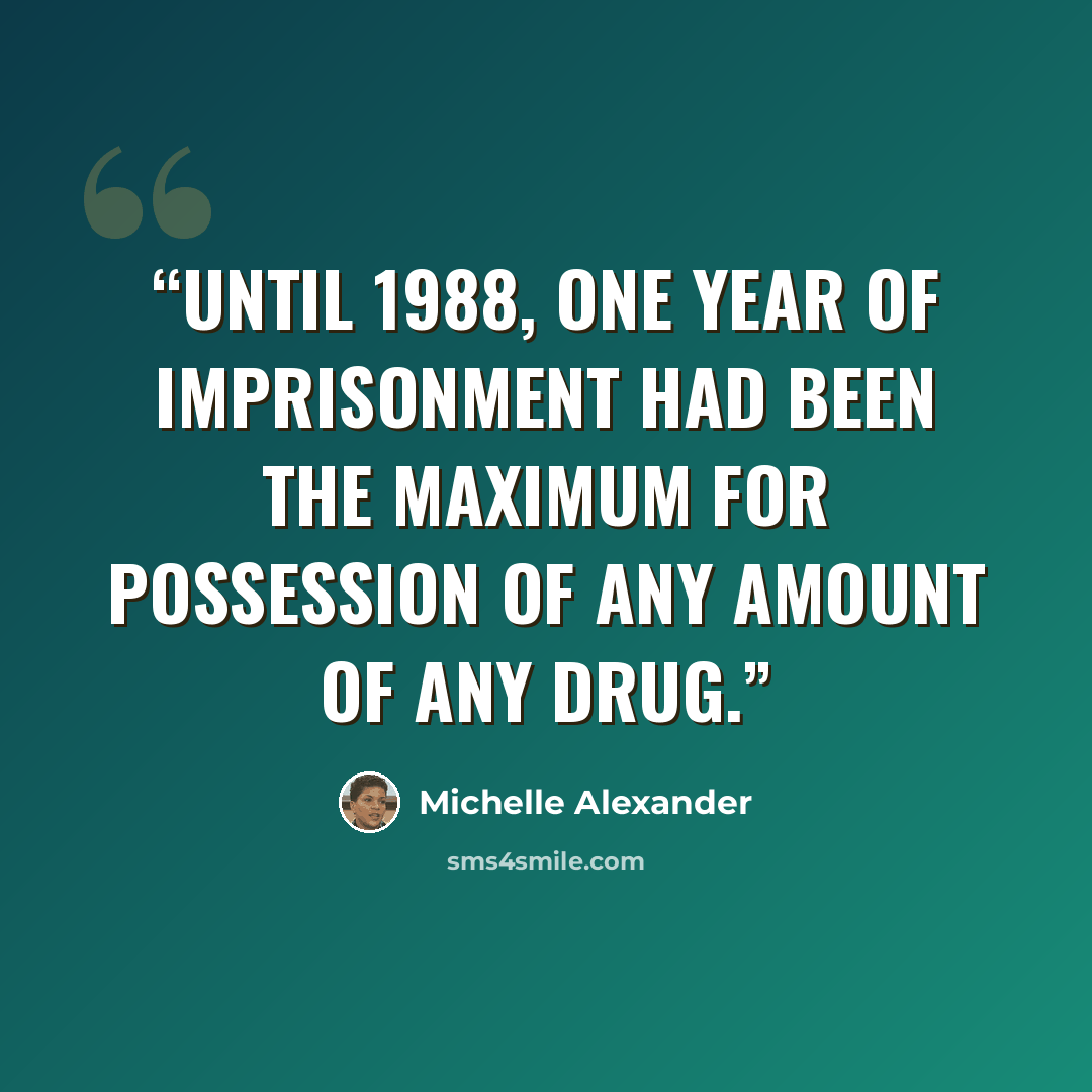“Until 1988, one year of imprisonment had been the maximum for possession of any amount of any drug.” quote by Michelle Alexander