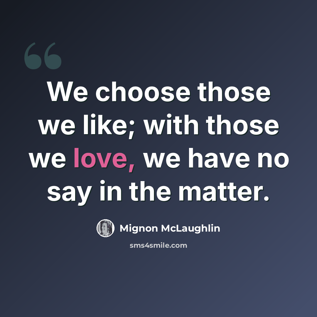 “We choose those we like; with those we love, we have no say in the matter.” quote by Mignon McLaughlin