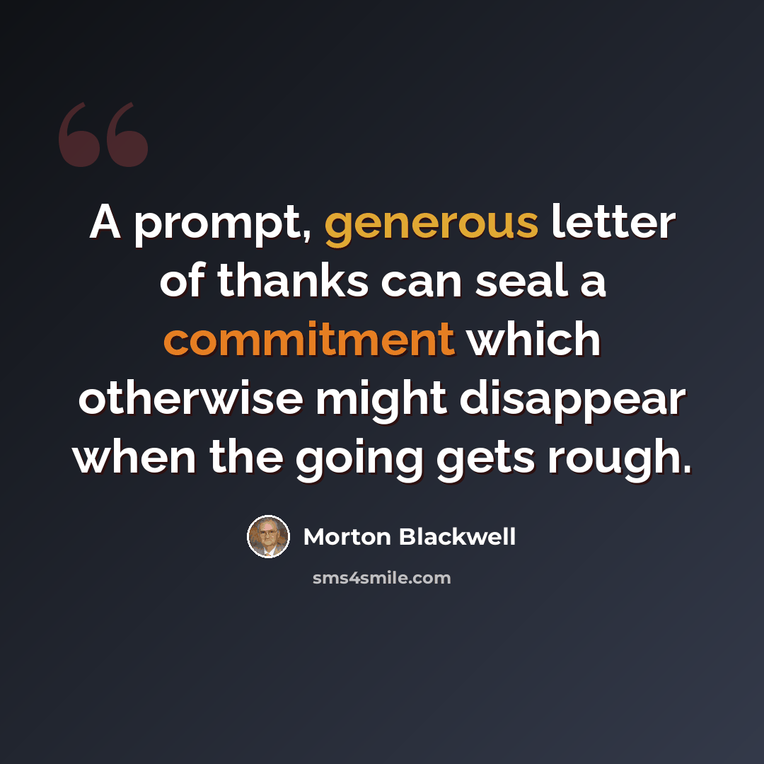 “A prompt, generous letter of thanks can seal a commitment which otherwise might disappear when the going gets rough.” quote by Morton Blackwell