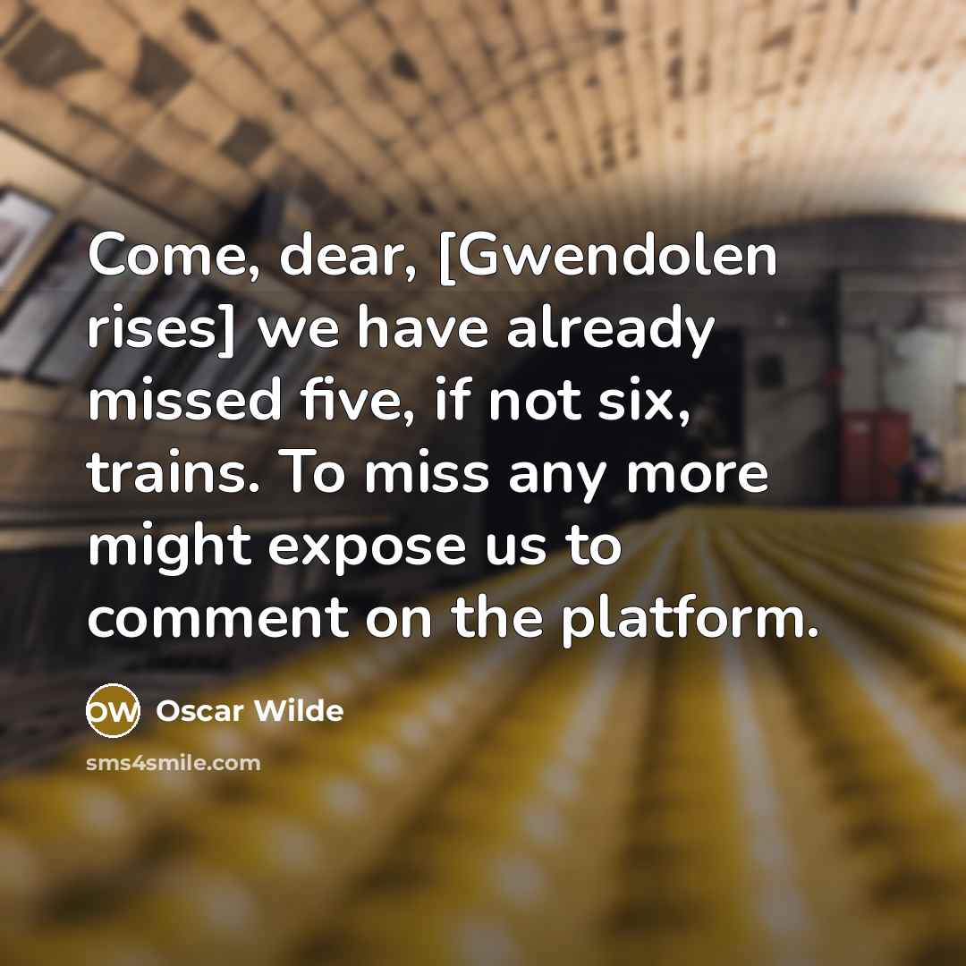 “Come, dear, [Gwendolen rises] we have already missed five, if not six, trains. To miss any more might expose us to comment on the platform.” quote by Oscar Wilde