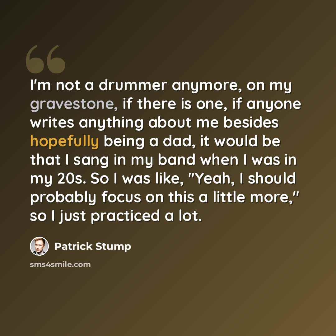 “I'm not a drummer anymore, on my gravestone, if there is one, if anyone writes anything about me besides hopefully being a dad, it would be that I sang in my band when I was in my 20s. So I was like, "Yeah, I should probably focus on this a little more," so I just practiced a lot.” quote by Patrick Stump