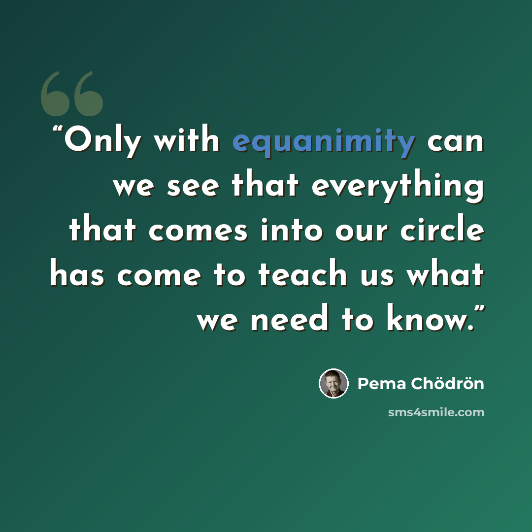 “Only with equanimity can we see that everything that comes into our circle has come to teach us what we need to know.” quote by Pema Chödrön