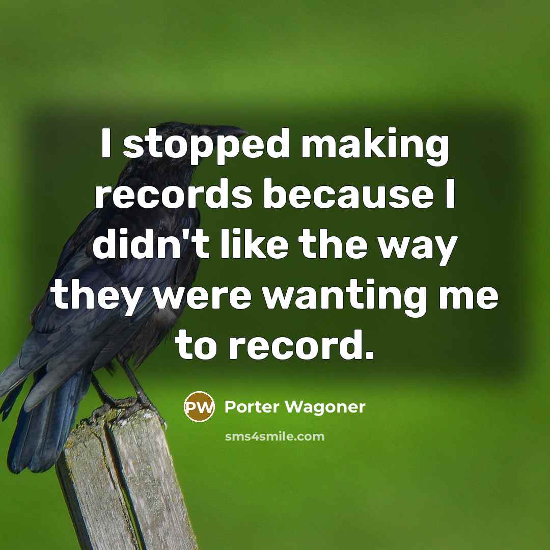 “I stopped making records because I didn't like the way they were wanting me to record.” quote by Porter Wagoner