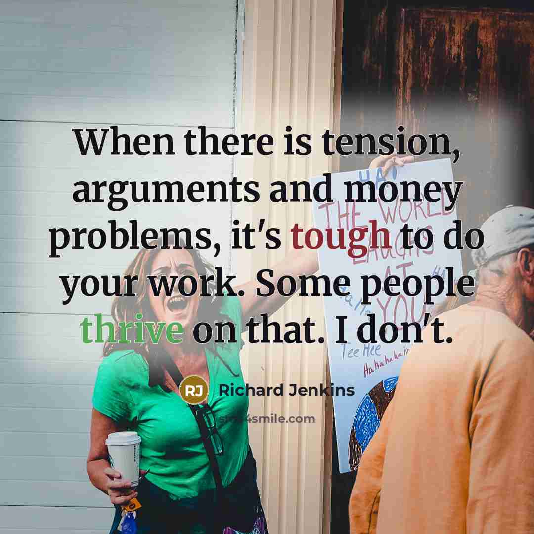 “When there is tension, arguments and money problems, it's tough to do your work. Some people thrive on that. I don't.” quote by Richard Jenkins