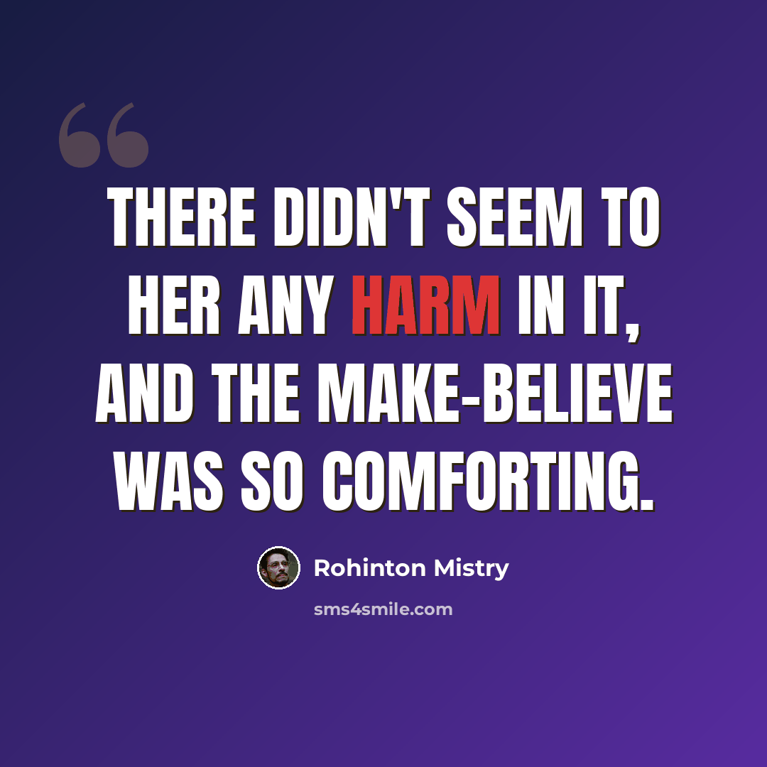 “There didn't seem to her any harm in it, and the make-believe was so comforting.” quote by Rohinton Mistry
