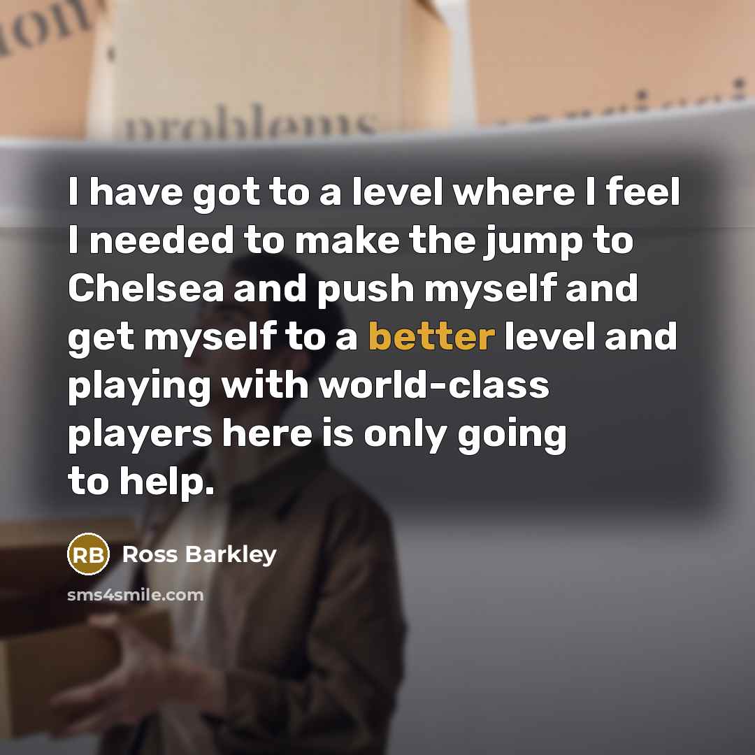 “I have got to a level where I feel I needed to make the jump to Chelsea and push myself and get myself to a better level and playing with world-class players here is only going to help.” quote by Ross Barkley