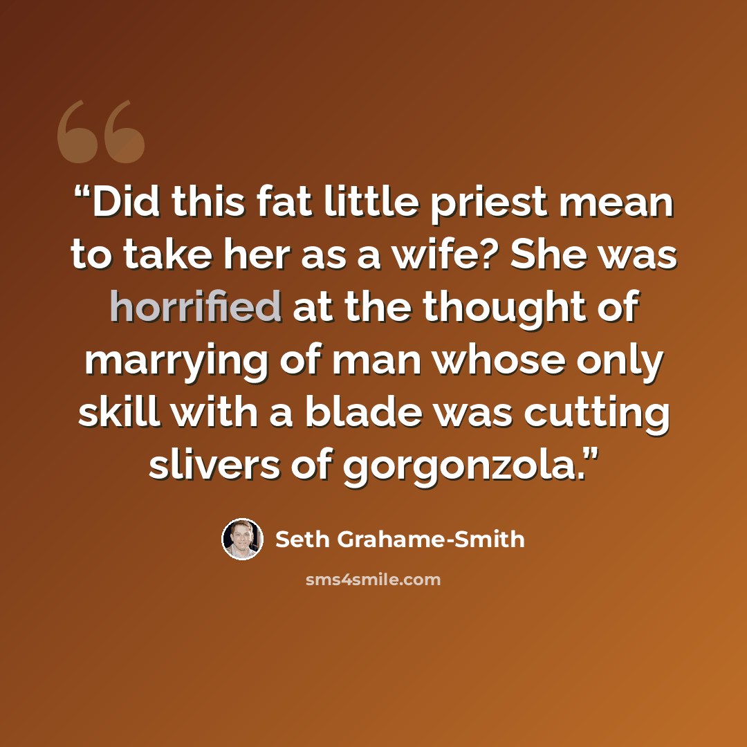 “Did this fat little priest mean to take her as a wife? She was horrified at the thought of marrying of man whose only skill with a blade was cutting slivers of gorgonzola.” quote by Seth Grahame-Smith