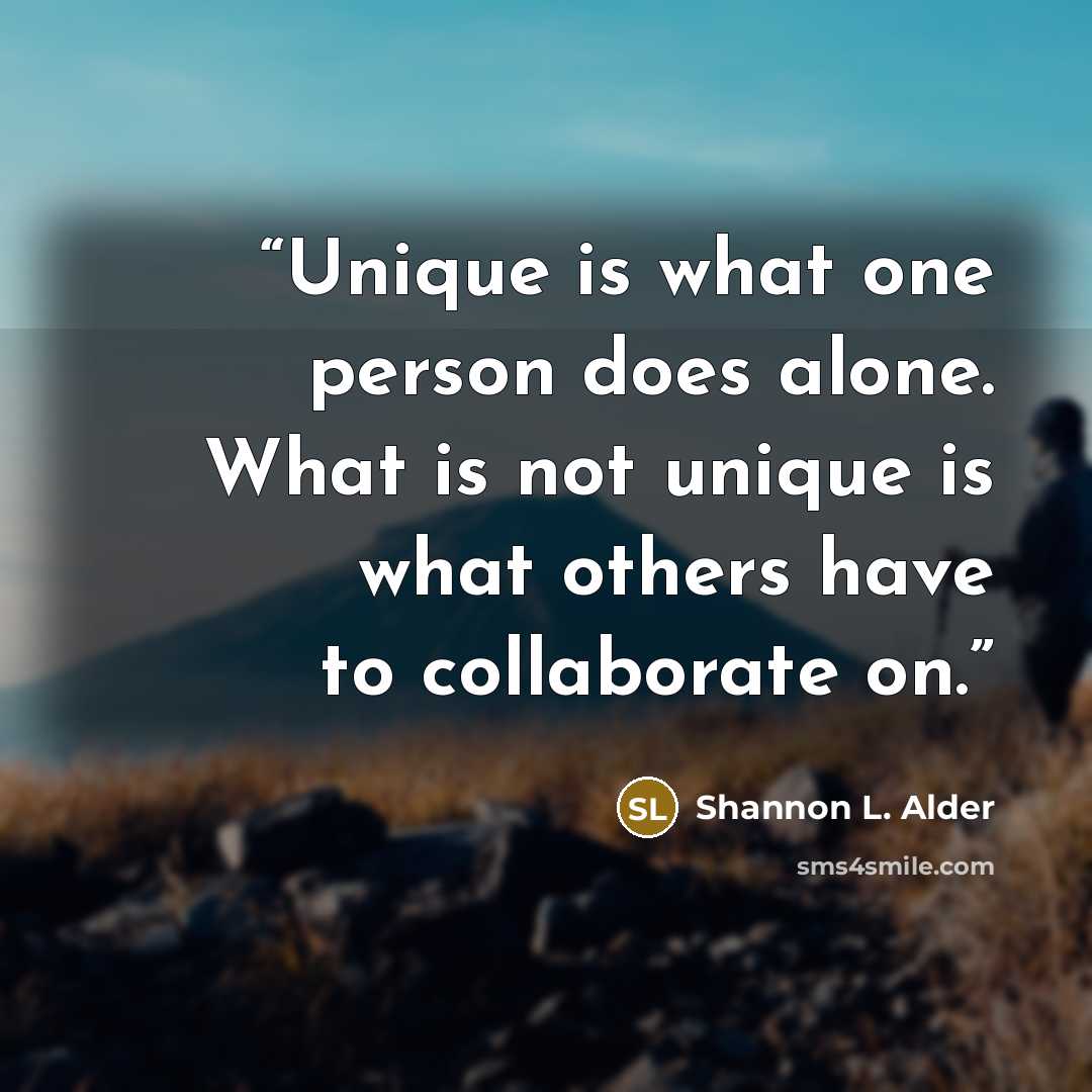 “Unique is what one person does alone. What is not unique is what others have to collaborate on.” quote by Shannon L. Alder