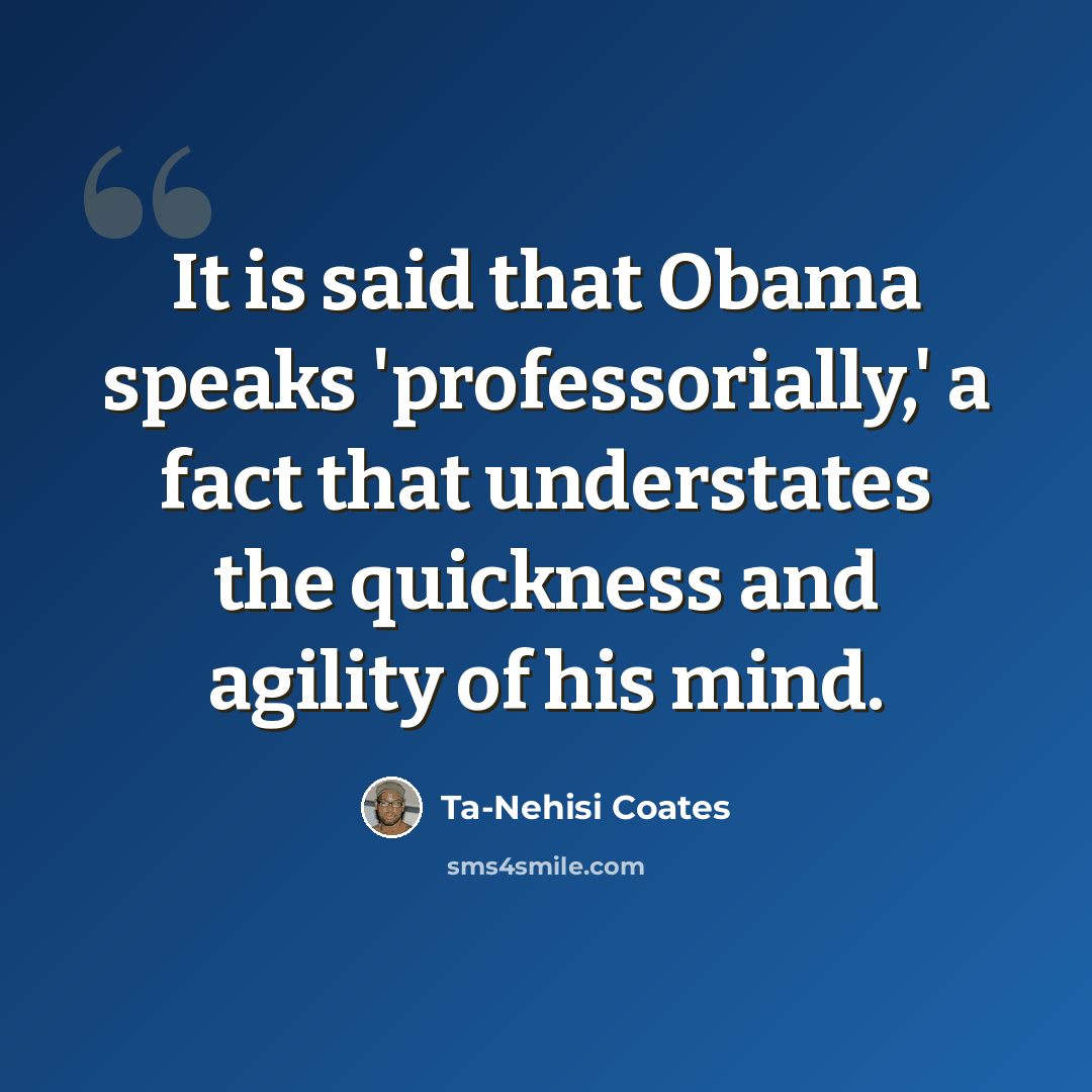 “It is said that Obama speaks 'professorially,' a fact that understates the quickness and agility of his mind.” quote by Ta-Nehisi Coates