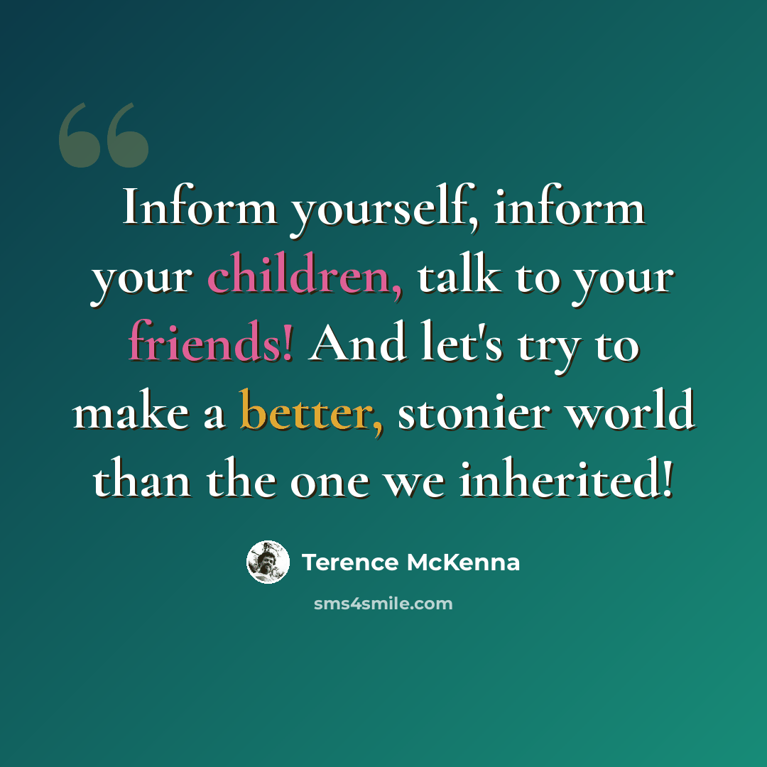 “Inform yourself, inform your children, talk to your friends! And let's try to make a better, stonier world than the one we inherited!” quote by Terence McKenna