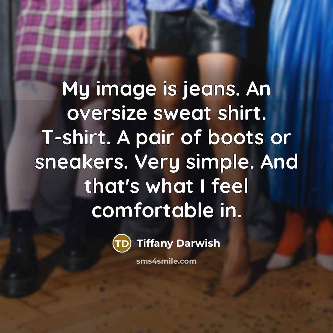 “My image is jeans. An oversize sweat shirt. T-shirt. A pair of boots or sneakers. Very simple. And that's what I feel comfortable in.” quote by Tiffany Darwish