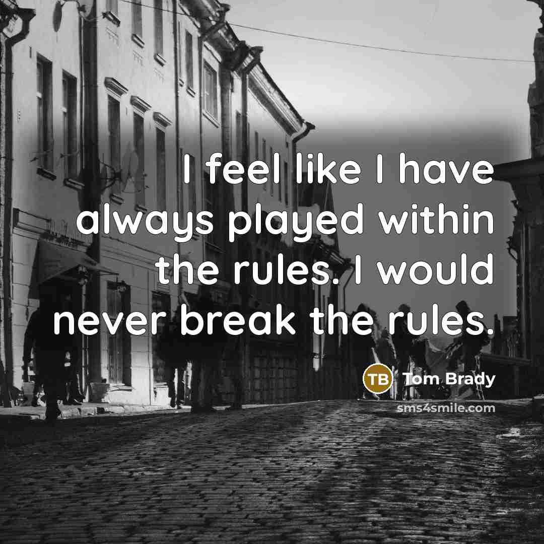 “I feel like I have always played within the rules. I would never break the rules.” quote by Tom Brady