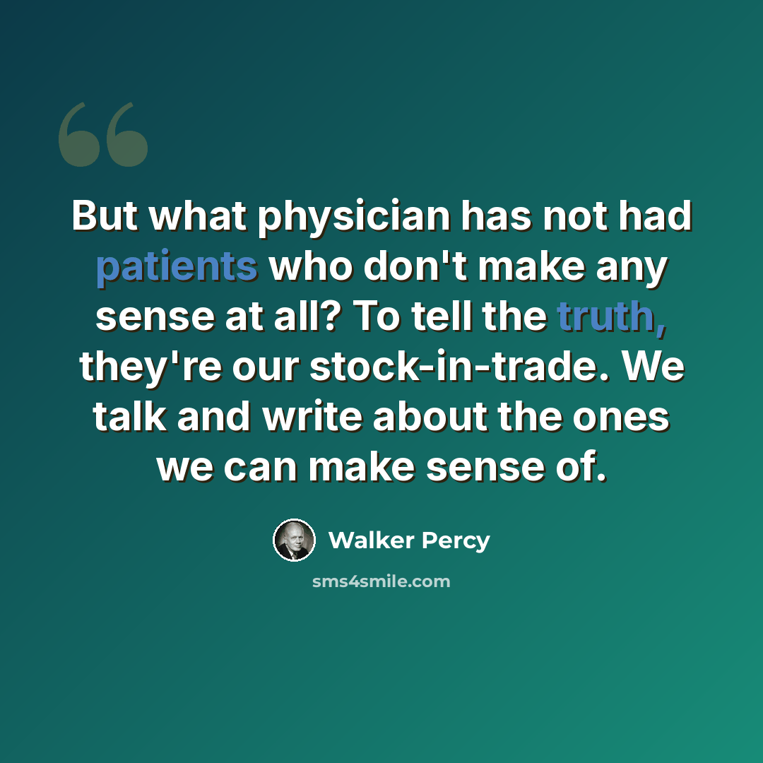 “But what physician has not had patients who don't make any sense at all? To tell the truth, they're our stock-in-trade. We talk and write about the ones we can make sense of.” quote by Walker Percy