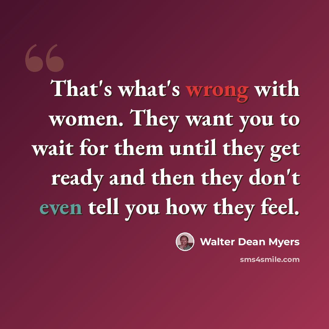“That's what's wrong with women. They want you to wait for them until they get ready and then they don't even tell you how they feel.” quote by Walter Dean Myers
