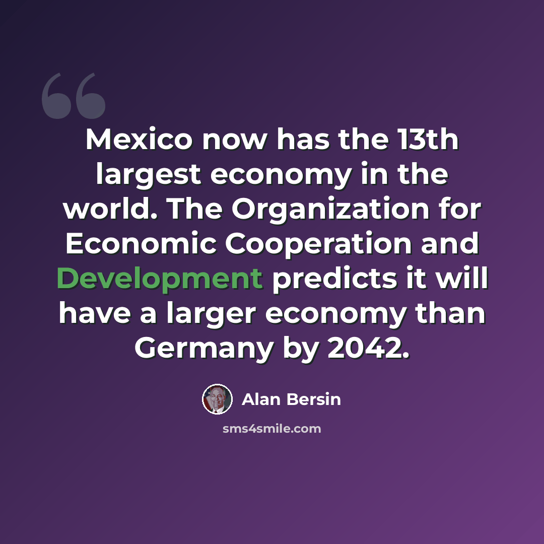 “Mexico now has the 13th largest economy in the world. The Organization for Economic Cooperation and Development predicts it will have a larger economy than Germany by 2042.” quote by Alan Bersin