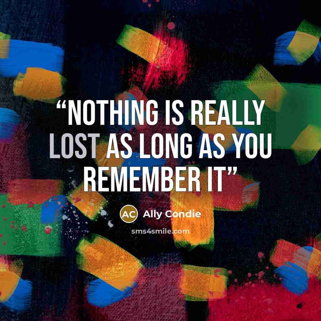 “Nothing is really lost as long as you remember it” quote by Ally Condie