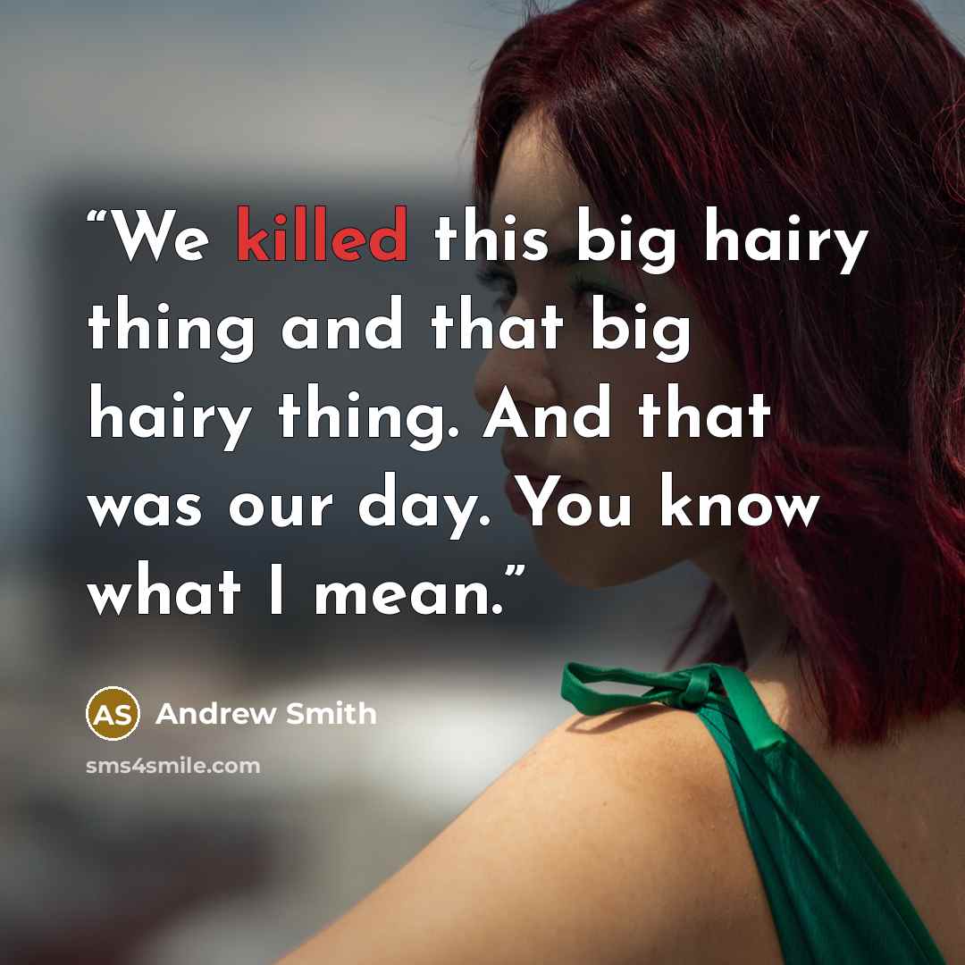 “We killed this big hairy thing and that big hairy thing. And that was our day. You know what I mean.” quote by Andrew Smith