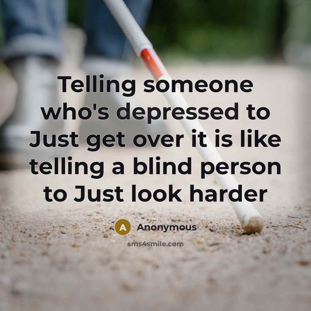 “Telling someone who's depressed to Just get over it is like telling a blind person to Just look harder” quote by Anonymous