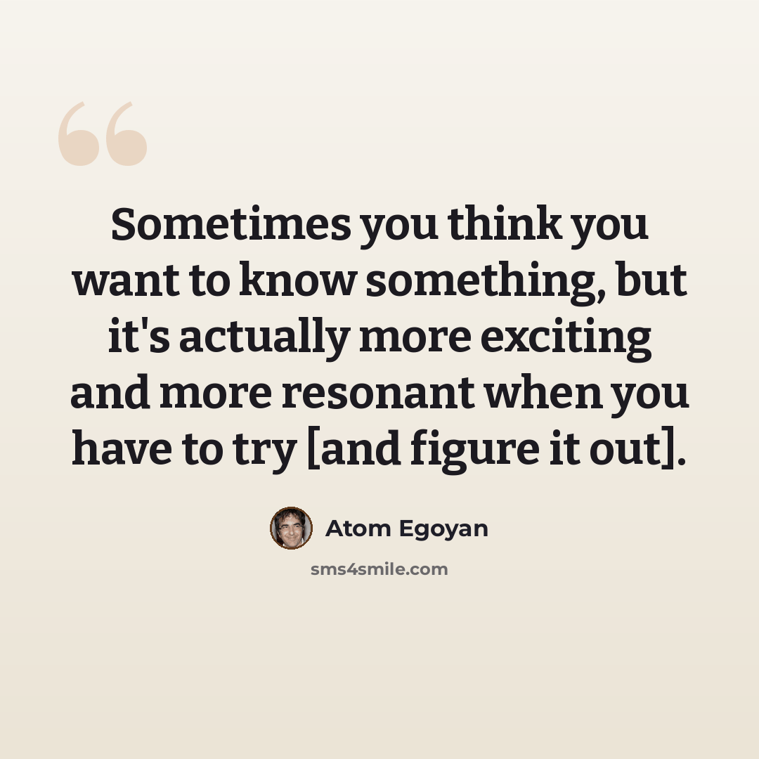 “Sometimes you think you want to know something, but it's actually more exciting and more resonant when you have to try [and figure it out].” quote by Atom Egoyan