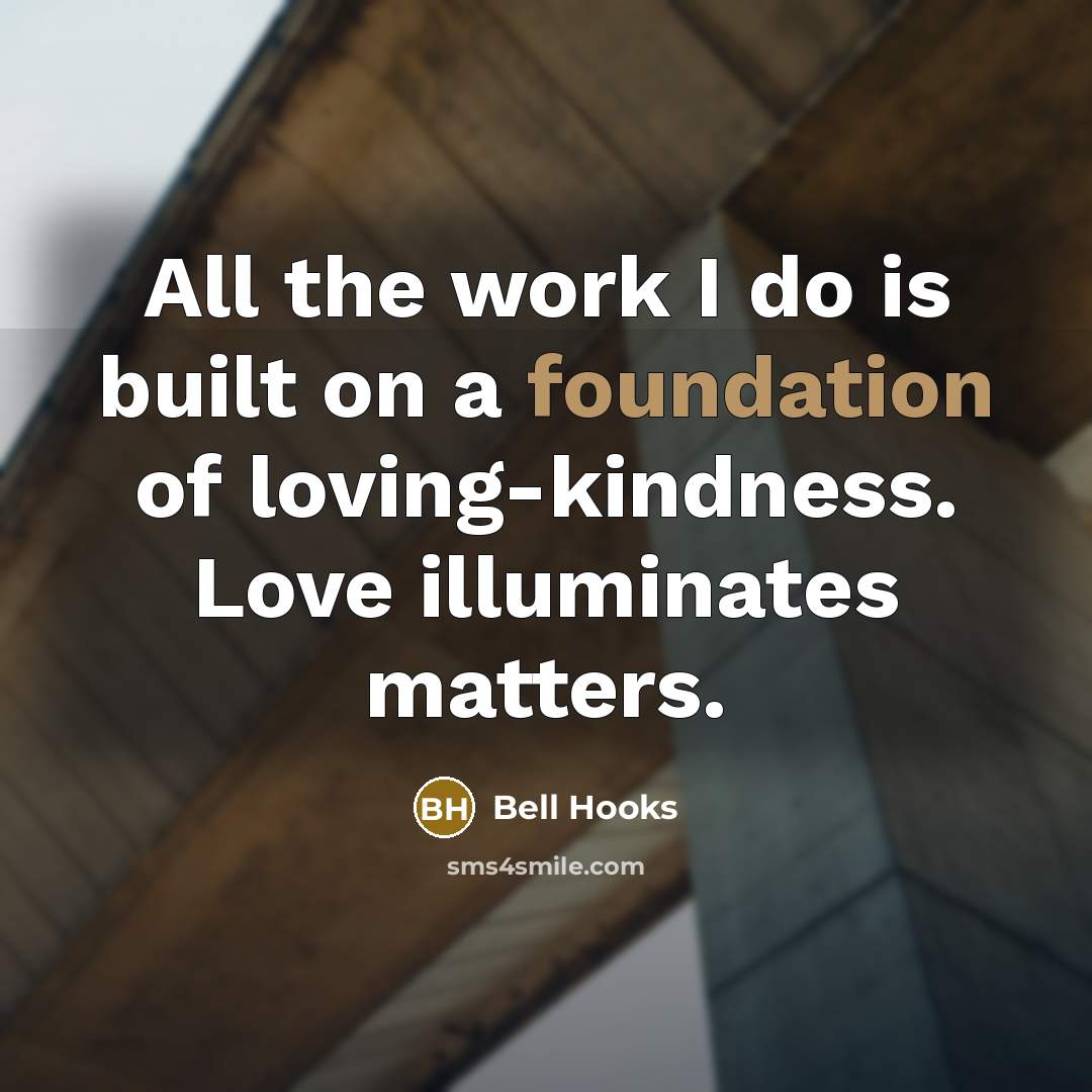 “All the work I do is built on a foundation of loving-kindness. Love illuminates matters.” quote by Bell Hooks