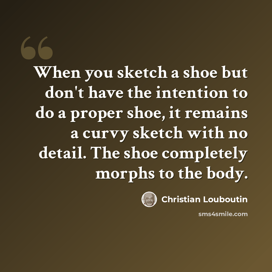“When you sketch a shoe but don't have the intention to do a proper shoe, it remains a curvy sketch with no detail. The shoe completely morphs to the body.” quote by Christian Louboutin