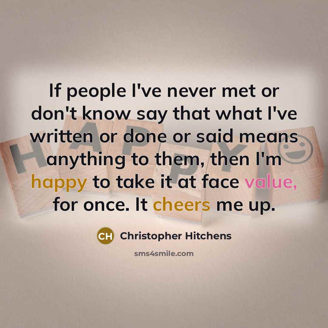“If people I've never met or don't know say that what I've written or done or said means anything to them, then I'm happy to take it at face value, for once. It cheers me up.” quote by Christopher Hitchens